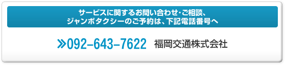 サービスに関するお問い合わせ･ご相談、ジャンボタクシーのご予約は、下記電話番号へ。092-643-7622：福岡交通株式会社